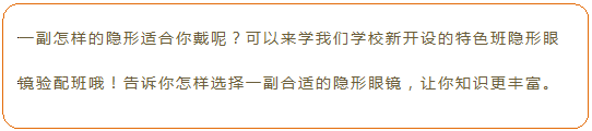 流程图: 可选过程: 一副怎样的隐形适合你戴呢?可以来学我们学校新开设的特色班隐形眼镜验配班哦!告诉你怎样选择一副合适的隐形眼镜,让你知识更丰富。